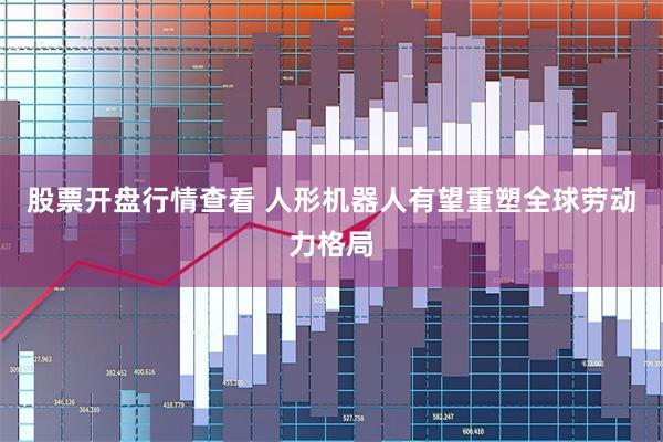 股票开盘行情查看 人形机器人有望重塑全球劳动力格局